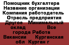 Помощник бухгалтера › Название организации ­ Компания-работодатель › Отрасль предприятия ­ Другое › Минимальный оклад ­ 15 000 - Все города Работа » Вакансии   . Курганская обл.,Курган г.